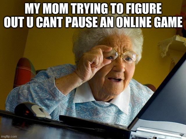 Grandma Finds The Internet Meme | MY MOM TRYING TO FIGURE OUT U CANT PAUSE AN ONLINE GAME | image tagged in memes,grandma finds the internet | made w/ Imgflip meme maker