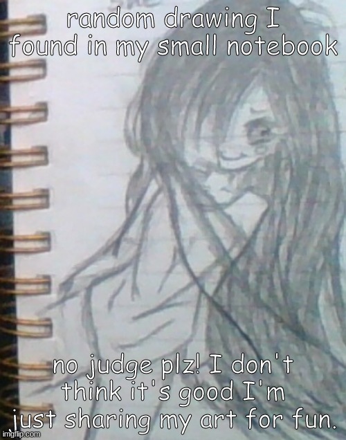 Ehehe....it's nothing compared to other artists but it's my art...eh... | random drawing I found in my small notebook; no judge plz! I don't think it's good I'm just sharing my art for fun. | image tagged in drawing,help,i tried | made w/ Imgflip meme maker