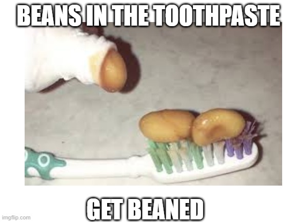 Beans | BEANS IN THE TOOTHPASTE; GET BEANED | image tagged in beans | made w/ Imgflip meme maker