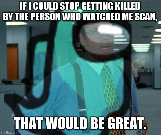 Seriously it happens literally every time | IF I COULD STOP GETTING KILLED BY THE PERSON WHO WATCHED ME SCAN, THAT WOULD BE GREAT. | image tagged in bruh,could you not ___ for 5 minutes,that would be great | made w/ Imgflip meme maker
