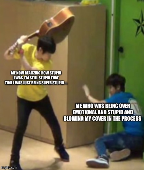 ME NOW REALIZING HOW STUPID I WAS, I’M STILL STUPID THAT TIME I WAS JUST BEING SUPER STUPID .-. ME WHO WAS BEING OVER EMOTIONAL AND STUPID AND BLOWING MY COVER IN THE PROCESS | made w/ Imgflip meme maker
