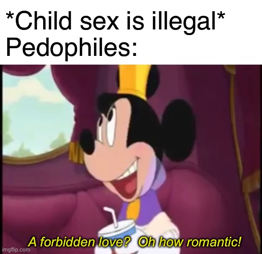 Technically it’s a forbidden love! | *Child sex is illegal*
Pedophiles:; A forbidden love?  Oh how romantic! | image tagged in blank white template,funny,memes,pedophile,dark | made w/ Imgflip meme maker