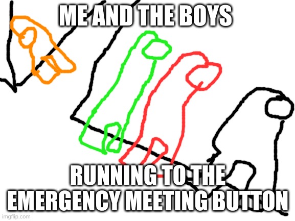 Oh no. | ME AND THE BOYS; RUNNING TO THE EMERGENCY MEETING BUTTON | image tagged in blank white template,red green and black scared,orange chasing | made w/ Imgflip meme maker