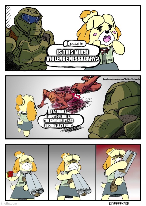 i actually think its getting better |  IS THIS MUCH VIOLENCE NESSACARY? I ACTUALLY ENJOY FORTINTE, THE COMMUNITY HAS BECOME LESS TOXIC. | image tagged in isabelle doomguy | made w/ Imgflip meme maker