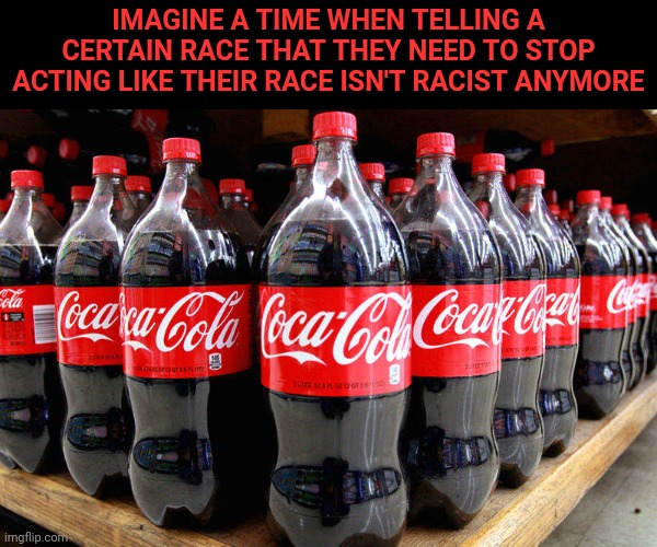 Why is it suddenly chic to be racist toward white people? And why does the left keep condoning and making excuses? | IMAGINE A TIME WHEN TELLING A CERTAIN RACE THAT THEY NEED TO STOP ACTING LIKE THEIR RACE ISN'T RACIST ANYMORE | image tagged in coca-cola,racism | made w/ Imgflip meme maker