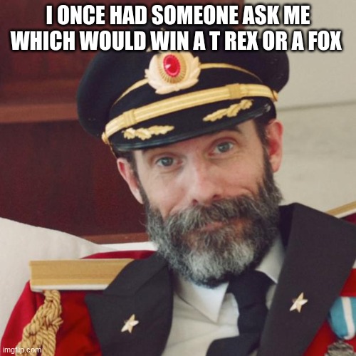 do you are have stupid? | I ONCE HAD SOMEONE ASK ME WHICH WOULD WIN A T REX OR A FOX | image tagged in captain obvious,funny,meme,template | made w/ Imgflip meme maker
