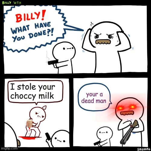 Billy, What Have You Done | I stole your choccy milk; your a dead man | image tagged in billy what have you done | made w/ Imgflip meme maker