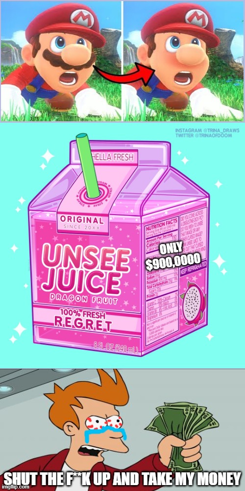 I need so much unsee juice | ONLY $900,0000; SHUT THE F**K UP AND TAKE MY MONEY | image tagged in unsee juice,mario,cursed image,shut up and take my money | made w/ Imgflip meme maker