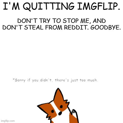 Bye. I'm sorry. |  DON'T TRY TO STOP ME, AND DON'T STEAL FROM REDDIT. GOODBYE. I'M QUITTING IMGFLIP. *Sorry if you didn't, there's just too much. | image tagged in bye,sorry,leaving | made w/ Imgflip meme maker