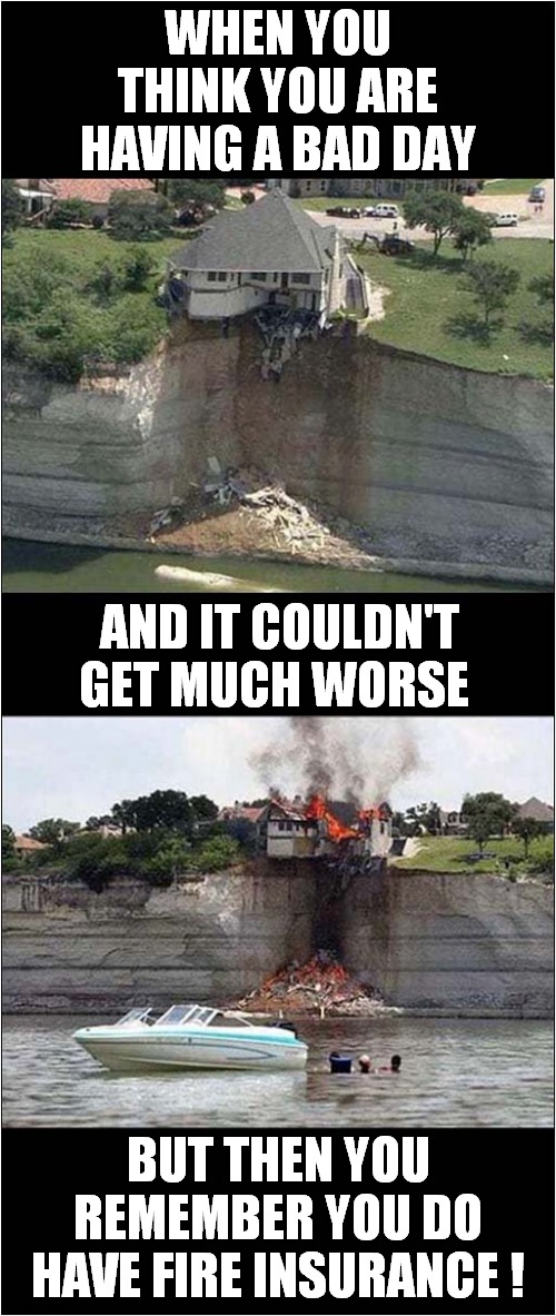 Living On The Edge ?  Couldn't Get Buildings Cover ? | WHEN YOU THINK YOU ARE HAVING A BAD DAY; AND IT COULDN'T GET MUCH WORSE; BUT THEN YOU REMEMBER YOU DO HAVE FIRE INSURANCE ! | image tagged in fun,disaster,insurance,every cloud | made w/ Imgflip meme maker