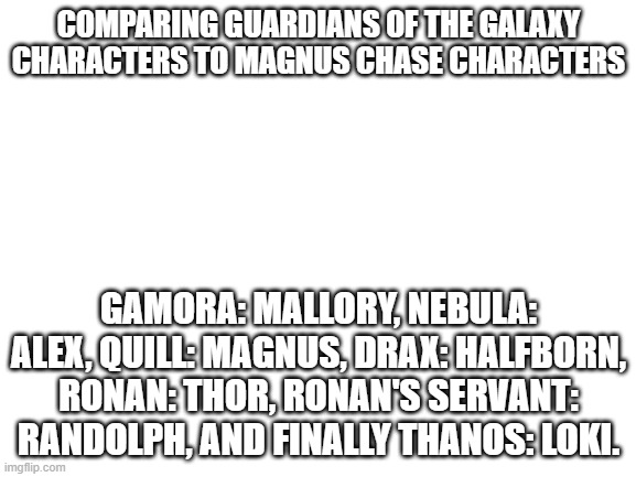 Why? you ask because duh | COMPARING GUARDIANS OF THE GALAXY CHARACTERS TO MAGNUS CHASE CHARACTERS; GAMORA: MALLORY, NEBULA: ALEX, QUILL: MAGNUS, DRAX: HALFBORN, RONAN: THOR, RONAN'S SERVANT: RANDOLPH, AND FINALLY THANOS: LOKI. | image tagged in blank white template | made w/ Imgflip meme maker