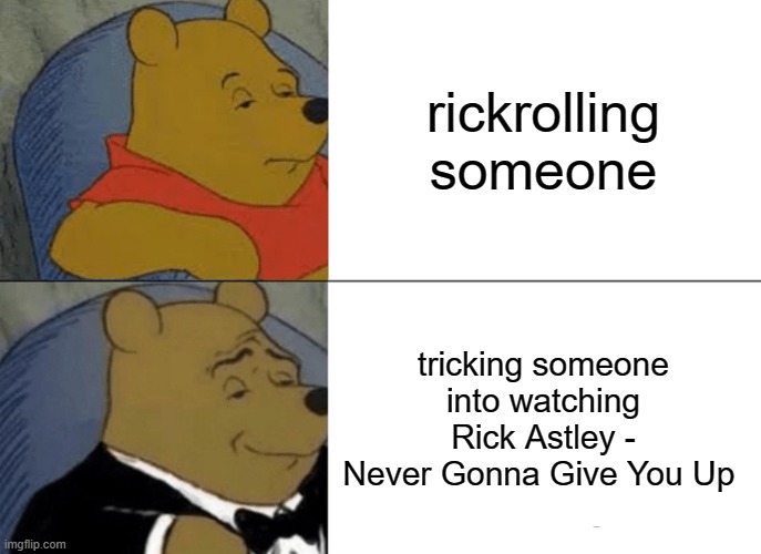 Tuxedo Winnie The Pooh Meme | rickrolling someone; tricking someone into watching Rick Astley - Never Gonna Give You Up | image tagged in memes,tuxedo winnie the pooh | made w/ Imgflip meme maker