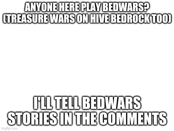 BEDWARS | ANYONE HERE PLAY BEDWARS? (TREASURE WARS ON HIVE BEDROCK TOO); I'LL TELL BEDWARS STORIES IN THE COMMENTS | image tagged in blank white template,minecraft | made w/ Imgflip meme maker