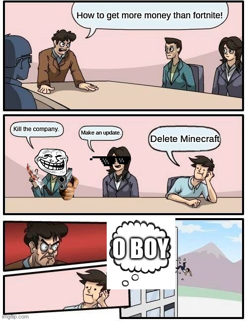 Boardroom Meeting Suggestion | How to get more money than fortnite! Kill the company. Make an update. Delete Minecraft; O BOY | image tagged in memes,boardroom meeting suggestion | made w/ Imgflip meme maker