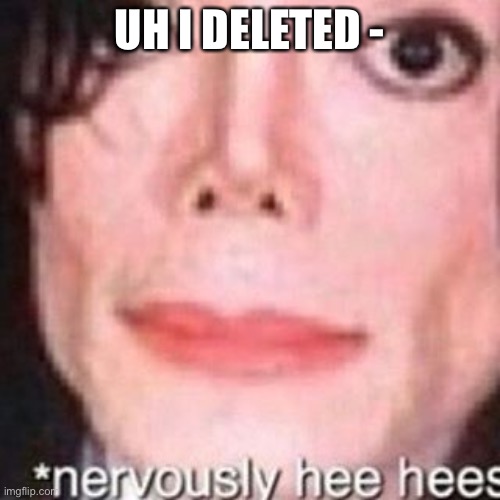 UH I DELETED - | made w/ Imgflip meme maker