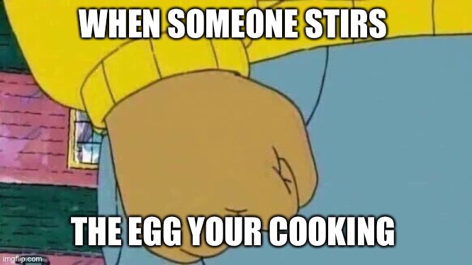 Arthur Fist Meme | WHEN SOMEONE STIRS; THE EGG YOUR COOKING | image tagged in memes,arthur fist | made w/ Imgflip meme maker