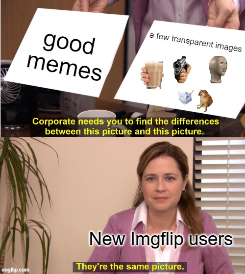 Yes it's true | good memes; a few transparent images; New Imgflip users | image tagged in memes,they're the same picture | made w/ Imgflip meme maker