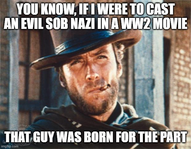 Clint Eastwood | YOU KNOW, IF I WERE TO CAST AN EVIL SOB NAZI IN A WW2 MOVIE THAT GUY WAS BORN FOR THE PART | image tagged in clint eastwood | made w/ Imgflip meme maker