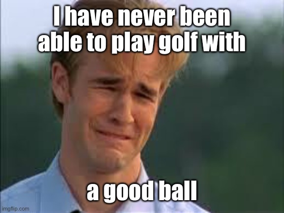 Whiners | I have never been able to play golf with a good ball | image tagged in whiners | made w/ Imgflip meme maker