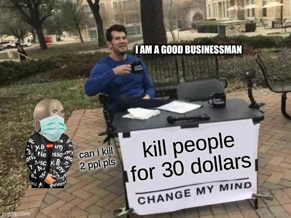 When there is a shop to kill ppl | I AM A GOOD BUSINESSMAN; kill people for 30 dollars; can i kill 2 ppl pls | image tagged in memes,change my mind | made w/ Imgflip meme maker