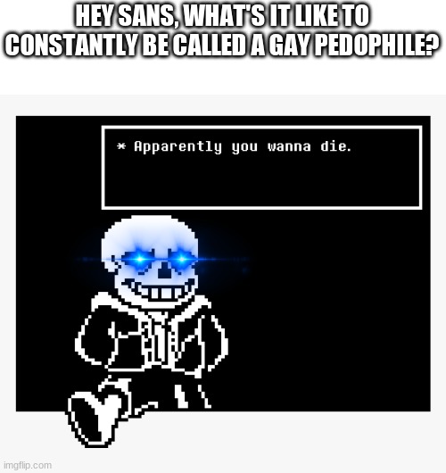 Sans reaction to FRANS and Fontcest: | HEY SANS, WHAT'S IT LIKE TO CONSTANTLY BE CALLED A GAY PEDOPHILE? | image tagged in funny memes,funny,undertale,memes,does anyone read these tags | made w/ Imgflip meme maker