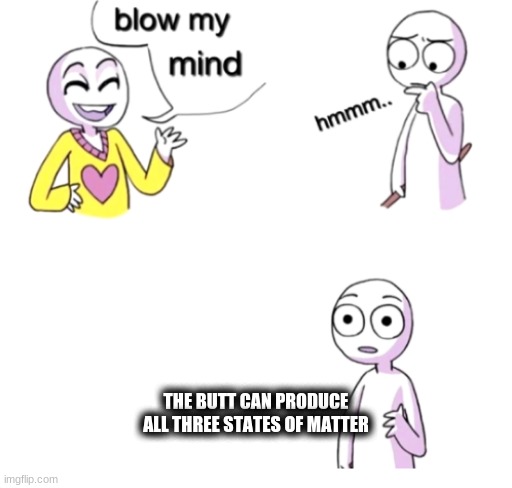Blow my mind | THE BUTT CAN PRODUCE ALL THREE STATES OF MATTER | image tagged in blow my mind | made w/ Imgflip meme maker