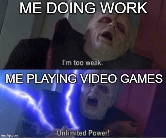 so true | ME DOING WORK; ME PLAYING VIDEO GAMES | image tagged in too weak unlimited power,video games,homework | made w/ Imgflip meme maker