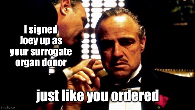 Godfather | I signed Joey up as your surrogate organ donor just like you ordered | image tagged in godfather | made w/ Imgflip meme maker