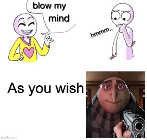 Blow my mind | As you wish | image tagged in blow my mind,gru gun | made w/ Imgflip meme maker