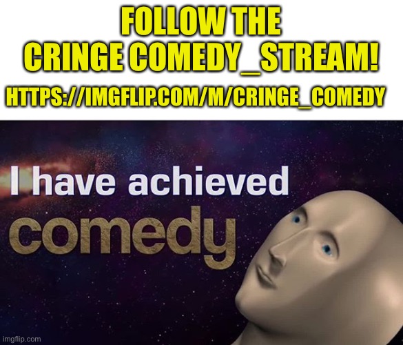 https://imgflip.com/m/Cringe_Comedy | FOLLOW THE CRINGE COMEDY_STREAM! HTTPS://IMGFLIP.COM/M/CRINGE_COMEDY | image tagged in i have achieved comedy,plz follow,plz,xd,streams,noice | made w/ Imgflip meme maker