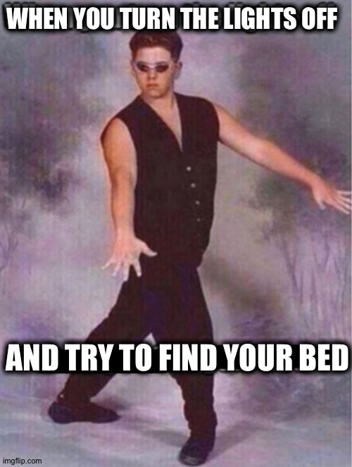 Lol true | WHEN YOU TURN THE LIGHTS OFF; AND TRY TO FIND YOUR BED | made w/ Imgflip meme maker