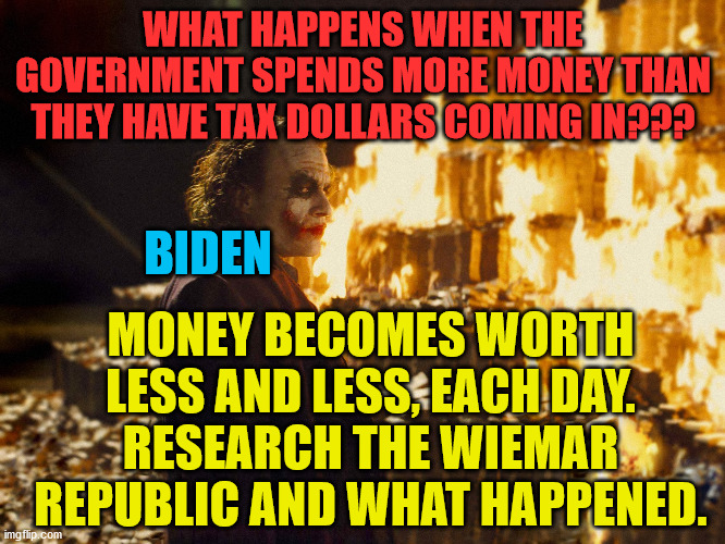 Joker Burning Money | WHAT HAPPENS WHEN THE GOVERNMENT SPENDS MORE MONEY THAN THEY HAVE TAX DOLLARS COMING IN??? BIDEN; MONEY BECOMES WORTH LESS AND LESS, EACH DAY.
RESEARCH THE WIEMAR REPUBLIC AND WHAT HAPPENED. | image tagged in joker burning money | made w/ Imgflip meme maker