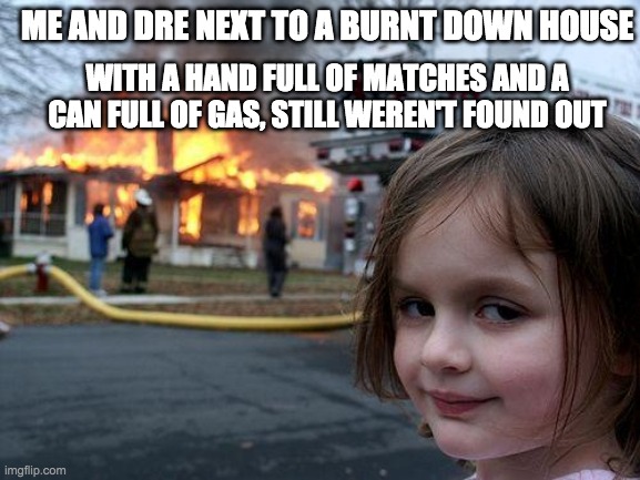 lol still D.R.E | ME AND DRE NEXT TO A BURNT DOWN HOUSE; WITH A HAND FULL OF MATCHES AND A CAN FULL OF GAS, STILL WEREN'T FOUND OUT | image tagged in memes,disaster girl | made w/ Imgflip meme maker