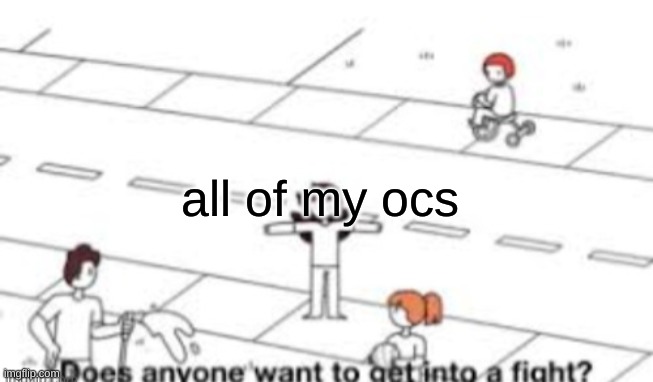 Does anyone want to get into a fight? | all of my ocs | image tagged in does anyone want to get into a fight | made w/ Imgflip meme maker