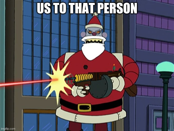 Robot Santa | US TO THAT PERSON | image tagged in robot santa | made w/ Imgflip meme maker