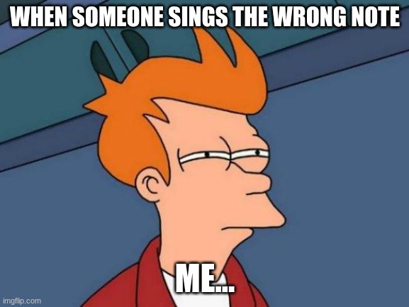 Futurama Fry Meme | WHEN SOMEONE SINGS THE WRONG NOTE; ME... | image tagged in memes,futurama fry | made w/ Imgflip meme maker