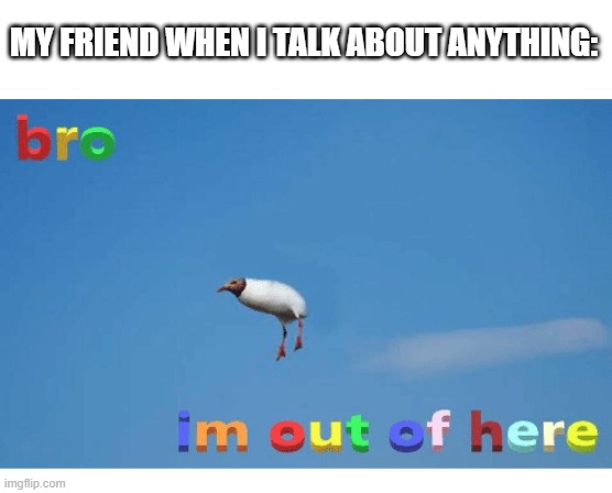 Sotp it friend | MY FRIEND WHEN I TALK ABOUT ANYTHING: | image tagged in bro i'm out of here,friends | made w/ Imgflip meme maker