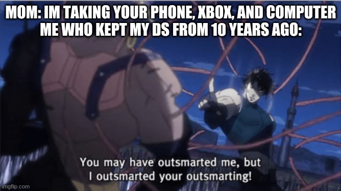 You may have outsmarted me, but i outsmarted your understanding |  MOM: IM TAKING YOUR PHONE, XBOX, AND COMPUTER
ME WHO KEPT MY DS FROM 10 YEARS AGO: | image tagged in you may have outsmarted me but i outsmarted your understanding | made w/ Imgflip meme maker