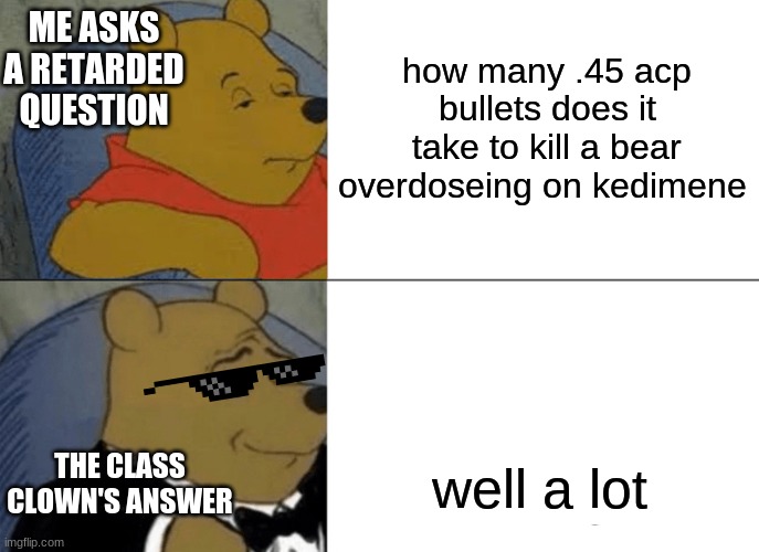 idk y i made this | how many .45 acp bullets does it take to kill a bear overdoseing on kedimene; ME ASKS A RETARDED QUESTION; THE CLASS CLOWN'S ANSWER; well a lot | image tagged in memes,tuxedo winnie the pooh | made w/ Imgflip meme maker