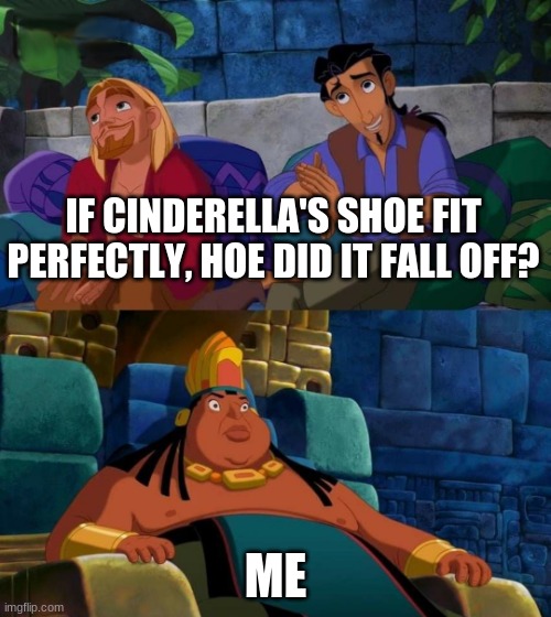 wait a god damn minute | IF CINDERELLA'S SHOE FIT PERFECTLY, HOE DID IT FALL OFF? ME | image tagged in road to el dorado | made w/ Imgflip meme maker