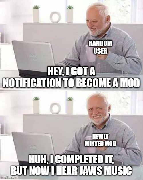 The hunt has began | RANDOM USER; HEY, I GOT A NOTIFICATION TO BECOME A MOD; NEWLY MINTED MOD; HUH, I COMPLETED IT, BUT NOW I HEAR JAWS MUSIC | image tagged in memes,hide the pain harold | made w/ Imgflip meme maker