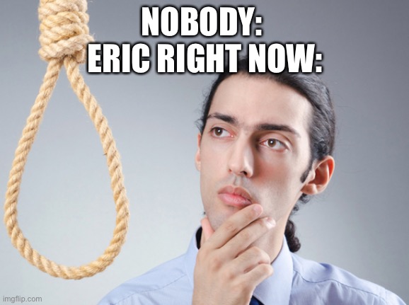 noose | NOBODY: 
ERIC RIGHT NOW: | image tagged in noose | made w/ Imgflip meme maker