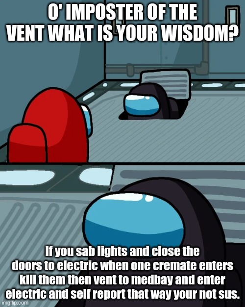 impostor of the vent | O' IMPOSTER OF THE VENT WHAT IS YOUR WISDOM? If you sab lights and close the doors to electric when one cremate enters kill them then vent to medbay and enter electric and self report that way your not sus. | image tagged in impostor of the vent | made w/ Imgflip meme maker