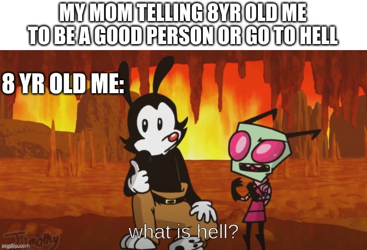what is hell | MY MOM TELLING 8YR OLD ME TO BE A GOOD PERSON OR GO TO HELL; 8 YR OLD ME: | image tagged in what is hell,invader zim,animaniacs,family,hell | made w/ Imgflip meme maker