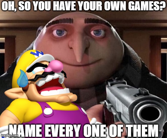 Wario fails to name all of his games and gets killed by Gru.mp3 | OH, SO YOU HAVE YOUR OWN GAMES? NAME EVERY ONE OF THEM | image tagged in memes,gru gun,wario dies | made w/ Imgflip meme maker