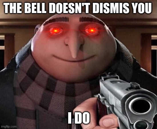 this is facts tho | THE BELL DOESN'T DISMIS YOU; I DO | image tagged in gru gun | made w/ Imgflip meme maker