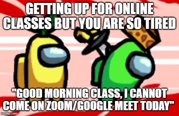 Among Us Stab | GETTING UP FOR ONLINE CLASSES BUT YOU ARE SO TIRED; "GOOD MORNING CLASS, I CANNOT COME ON ZOOM/GOOGLE MEET TODAY" | image tagged in among us stab | made w/ Imgflip meme maker