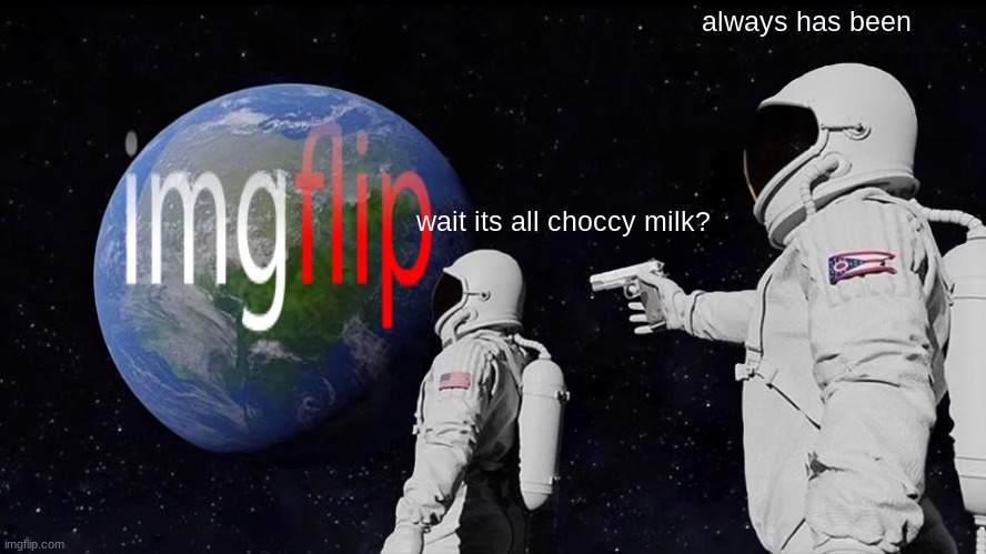 Im not sure if its a repost, but if it is idc | always has been; wait its all choccy milk? | image tagged in memes,always has been | made w/ Imgflip meme maker