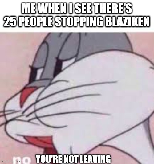 no bugs bunny | ME WHEN I SEE THERE'S 25 PEOPLE STOPPING BLAZIKEN; YOU'RE NOT LEAVING | image tagged in no bugs bunny | made w/ Imgflip meme maker