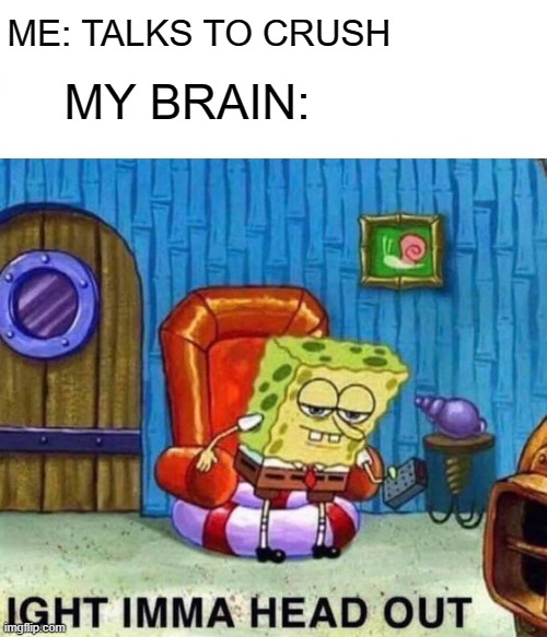 Spongebob Ight Imma Head Out Meme | ME: TALKS TO CRUSH; MY BRAIN: | image tagged in memes,spongebob ight imma head out | made w/ Imgflip meme maker